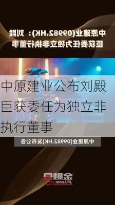 中原建业公布刘殿臣获委任为独立非执行董事