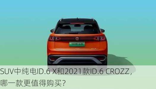 SUV中纯电ID.6 X和2021款ID.6 CROZZ，哪一款更值得购买？