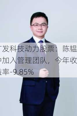 广发科技动力股票：陈韫中加入管理团队，今年收益率-9.85%