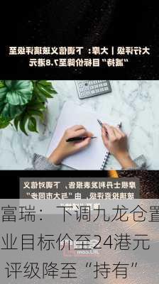 富瑞：下调九龙仓置业目标价至24港元 评级降至“持有”