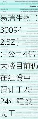 易瑞生物（300942.SZ）：公司4亿大楼目前仍在建设中 预计于2024年建设完工