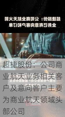 超捷股份：公司商业航天业务相关客户及意向客户主要为商业航天领域头部公司