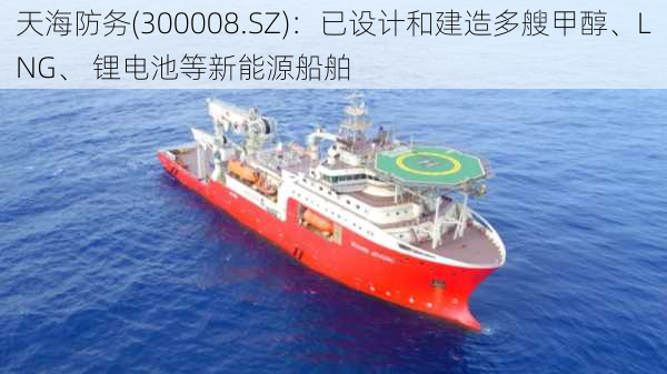 天海防务(300008.SZ)：已设计和建造多艘甲醇、LNG、 锂电池等新能源船舶