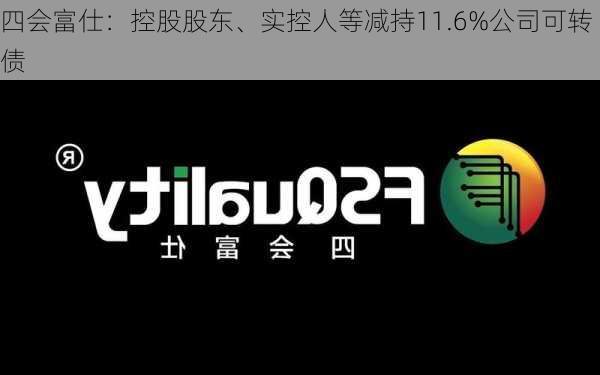 四会富仕：控股股东、实控人等减持11.6%公司可转债