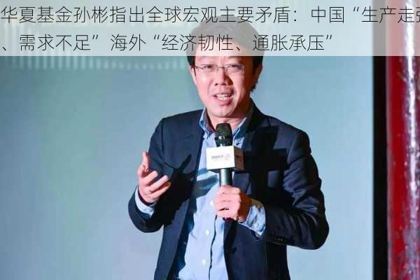 华夏基金孙彬指出全球宏观主要矛盾：中国“生产走强、需求不足” 海外“经济韧性、通胀承压”