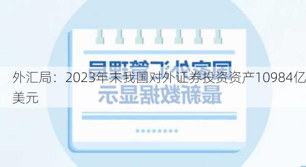 外汇局：2023年末我国对外证券投资资产10984亿美元