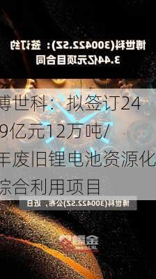 博世科：拟签订24.9亿元12万吨/年废旧锂电池资源化综合利用项目