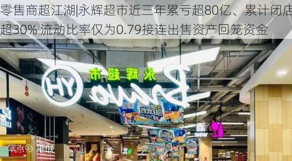 零售商超江湖|永辉超市近三年累亏超80亿、累计闭店超30% 流动比率仅为0.79接连出售资产回笼资金