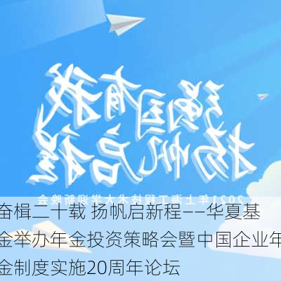 奋楫二十载 扬帆启新程——华夏基金举办年金投资策略会暨中国企业年金制度实施20周年论坛