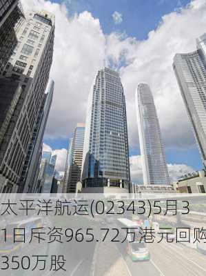 太平洋航运(02343)5月31日斥资965.72万港元回购350万股