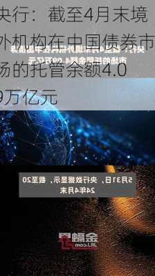 央行：截至4月末境外机构在中国债券市场的托管余额4.09万亿元