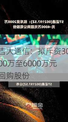 吉大通信：拟斥资3000万至6000万元回购股份