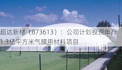 超达新材（873613）：公司计划投资年产1.3亿平方米气膜用材料项目