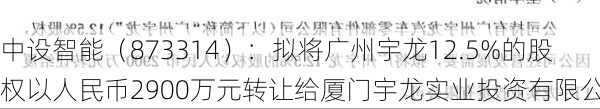 中设智能（873314）：拟将广州宇龙12.5%的股权以人民币2900万元转让给厦门宇龙实业投资有限公司