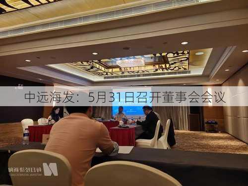 中远海发：5月31日召开董事会会议