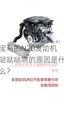 宝马的N20发动机哒哒哒响的原因是什么？