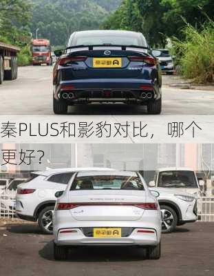 秦PLUS和影豹对比，哪个更好？