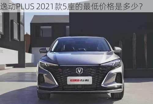 逸动PLUS 2021款5座的最低价格是多少？