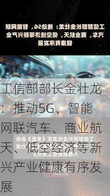 工信部部长金壮龙：推动5G、智能网联汽车、商业航天、低空经济等新兴产业健康有序发展