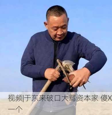 视频|于东来破口大骂资本家 傻X一个