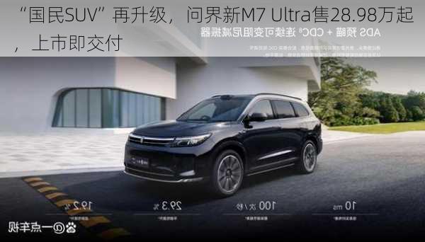 “国民SUV”再升级，问界新M7 Ultra售28.98万起，上市即交付