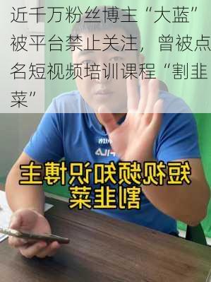 近千万粉丝博主“大蓝”被平台禁止关注，曾被点名短视频培训课程“割韭菜”