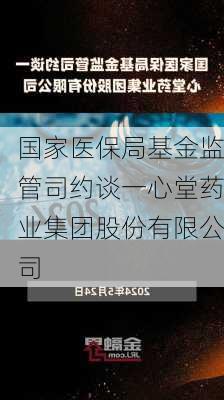 国家医保局基金监管司约谈一心堂药业集团股份有限公司