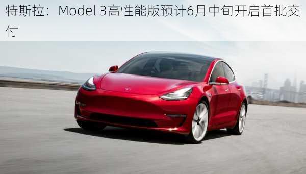 特斯拉：Model 3高性能版预计6月中旬开启首批交付