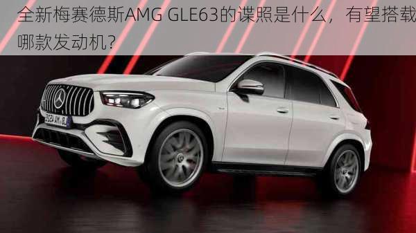 全新梅赛德斯AMG GLE63的谍照是什么，有望搭载哪款发动机？