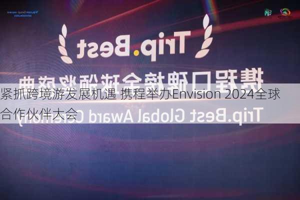 紧抓跨境游发展机遇 携程举办Envision 2024全球合作伙伴大会