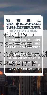 千禾味业(603027.SH)三名董事及高管拟合计减持不超48.41万股