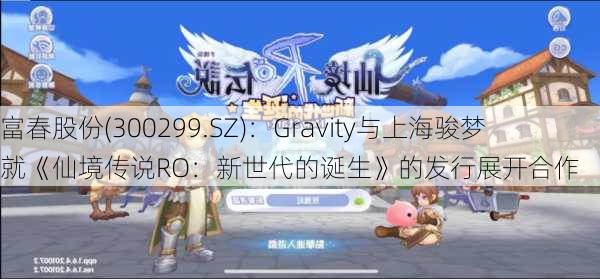 富春股份(300299.SZ)：Gravity与上海骏梦就《仙境传说RO：新世代的诞生》的发行展开合作