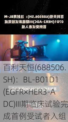 百利天恒(688506.SH)：BL-B01D1(EGFR×HER3-ADC)III期临床试验完成首例受试者入组