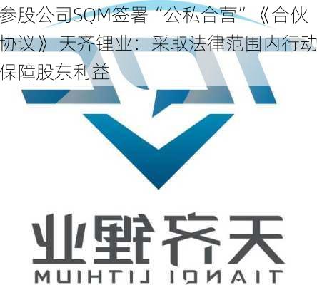 参股公司SQM签署“公私合营”《合伙协议》 天齐锂业：采取法律范围内行动保障股东利益