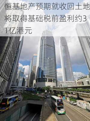 恒基地产预期就收回土地将取得基础税前盈利约31亿港元