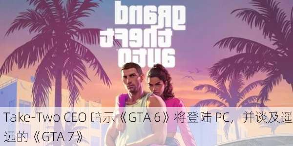 Take-Two CEO 暗示《GTA 6》将登陆 PC，并谈及遥远的《GTA 7》