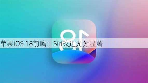 苹果iOS 18前瞻：Siri改进尤为显著