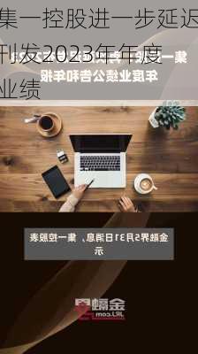 集一控股进一步延迟刊发2023年年度业绩