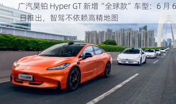 广汽昊铂 Hyper GT 新增“全球款”车型：6 月 6 日推出，智驾不依赖高精地图