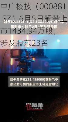 中广核技（000881.SZ）6月5日解禁上市1434.94万股，涉及股东23名