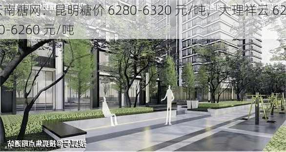 云南糖网：昆明糖价 6280-6320 元/吨，大理祥云 6220-6260 元/吨