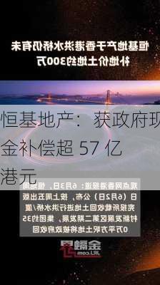 恒基地产：获政府现金补偿超 57 亿港元