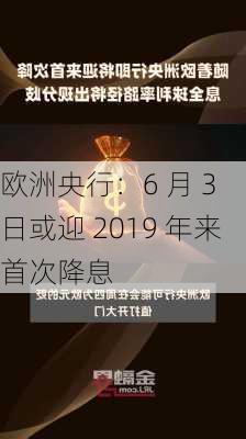 欧洲央行：6 月 3 日或迎 2019 年来首次降息