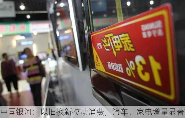 中国银河：以旧换新拉动消费，汽车、家电增量显著