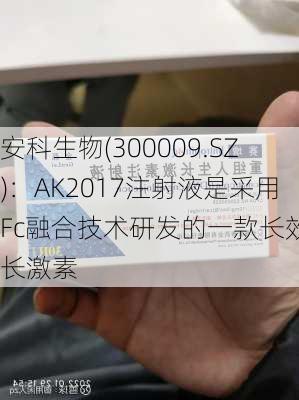 安科生物(300009.SZ)：AK2017注射液是采用Fc融合技术研发的一款长效生长激素