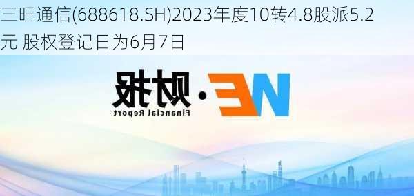 三旺通信(688618.SH)2023年度10转4.8股派5.2元 股权登记日为6月7日