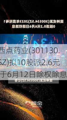 西点药业(301130.SZ)拟10股派2.6元 于6月12日除权除息