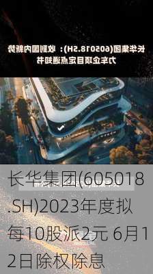 长华集团(605018.SH)2023年度拟每10股派2元 6月12日除权除息