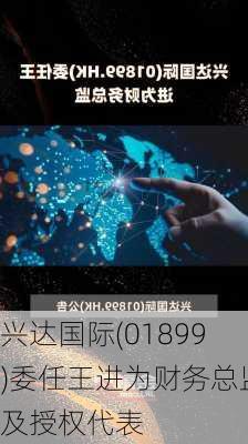 兴达国际(01899)委任王进为财务总监及授权代表