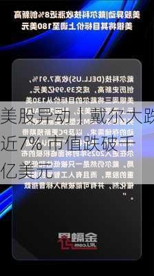 美股异动｜戴尔大跌近7% 市值跌破千亿美元